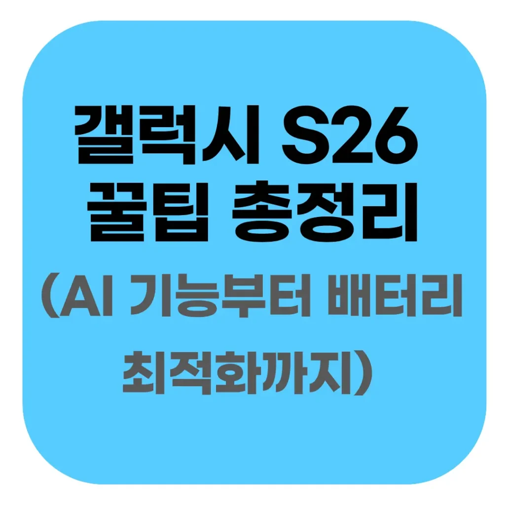 갤럭시 S26 시리즈 실사용 꿀팁 총정리: AI 기능부터 배터리 최적화까지 1 1.갤럭시 S26 시리즈 실사용 꿀팁